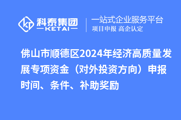 佛山市順德區(qū)2024年經(jīng)濟(jì)高質(zhì)量發(fā)展專項(xiàng)資金（對外投資方向）申報(bào)時(shí)間、條件、補(bǔ)助獎(jiǎng)勵(lì)