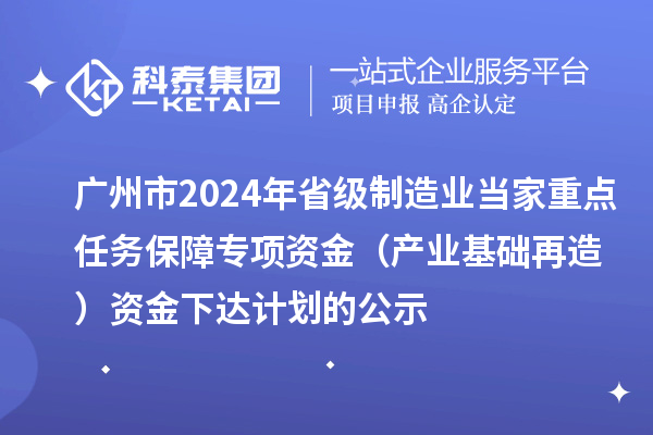 廣州市2024年省級(jí)制造業(yè)當(dāng)家重點(diǎn)任務(wù)保障專項(xiàng)資金（產(chǎn)業(yè)基礎(chǔ)再造）資金下達(dá)計(jì)劃的公示