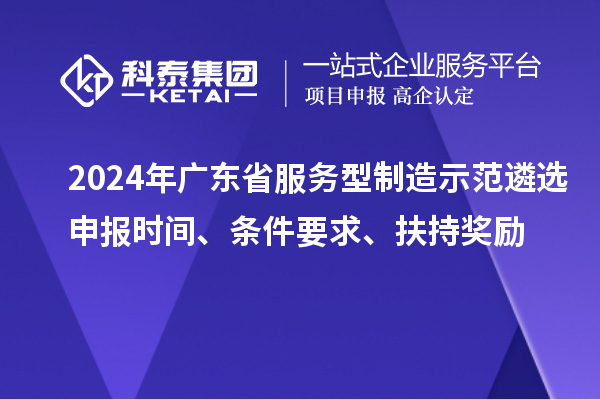 2024年廣東省服務(wù)型制造示范遴選申報(bào)時(shí)間、條件要求、扶持獎(jiǎng)勵(lì)