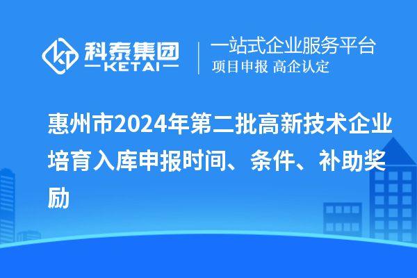 惠州市2024年第二批高新技術企業(yè)培育入庫申報時間、條件、補助獎勵