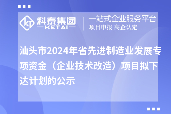 汕頭市2024年省先進(jìn)制造業(yè)發(fā)展專項(xiàng)資金（企業(yè)技術(shù)改造）項(xiàng)目擬下達(dá)計(jì)劃的公示