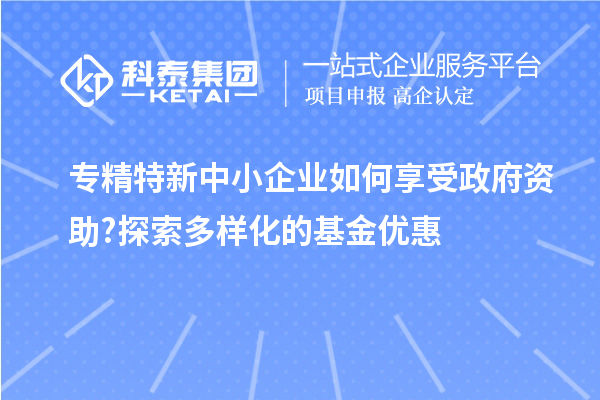 專精特新中小企業(yè)如何享受政府資助?探索多樣化的基金優(yōu)惠