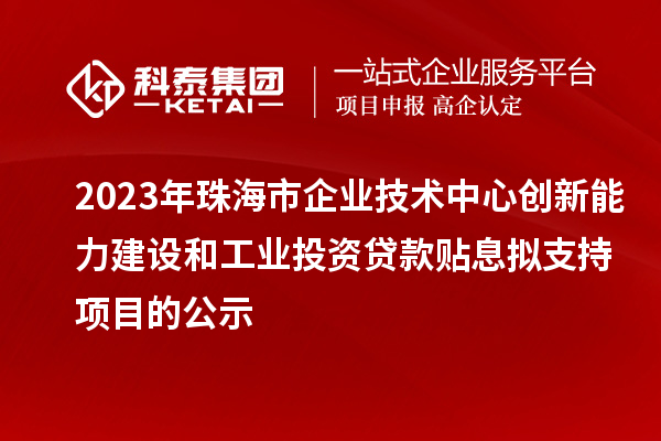 2023年珠海市企業(yè)技術(shù)中心創(chuàng)新能力建設(shè)和工業(yè)投資貸款貼息擬支持項(xiàng)目的公示