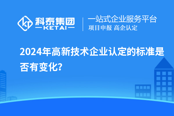 2024年<a href=http://armta.com target=_blank class=infotextkey>高新技術(shù)企業(yè)認(rèn)定</a>的標(biāo)準(zhǔn)是否有變化？