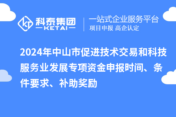 2024年中山市促進(jìn)技術(shù)交易和科技服務(wù)業(yè)發(fā)展專項(xiàng)資金申報時間、條件要求、補(bǔ)助獎勵