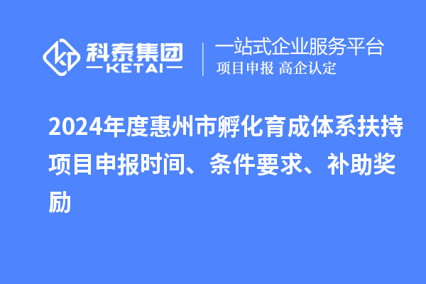 2024年度惠州市孵化育成體系扶持項(xiàng)目申報(bào)時(shí)間、條件要求、補(bǔ)助獎(jiǎng)勵(lì)