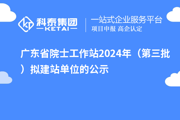 廣東省院士工作站2024年（第三批）擬建站單位的公示