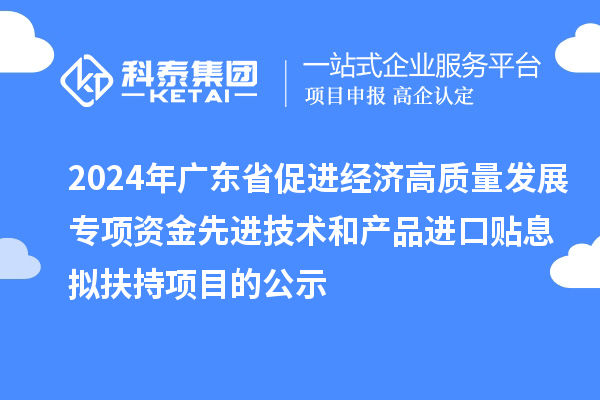 2024年廣東省促進(jìn)經(jīng)濟(jì)高質(zhì)量發(fā)展專項(xiàng)資金先進(jìn)技術(shù)和產(chǎn)品進(jìn)口貼息擬扶持項(xiàng)目的公示