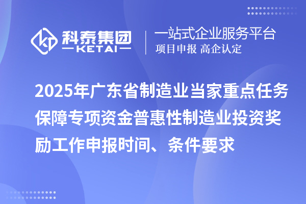 2025年廣東省制造業(yè)當(dāng)家重點(diǎn)任務(wù)保障專項(xiàng)資金普惠性制造業(yè)投資獎(jiǎng)勵(lì)工作申報(bào)時(shí)間、條件要求