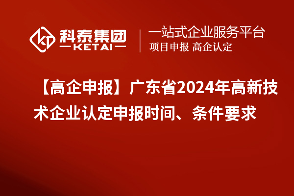 【高企申報(bào)】廣東省2024年高新技術(shù)企業(yè)認(rèn)定申報(bào)時(shí)間、條件要求