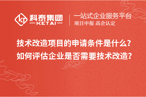 技術(shù)改造項(xiàng)目的申請(qǐng)條件是什么？如何評(píng)估企業(yè)是否需要技術(shù)改造？