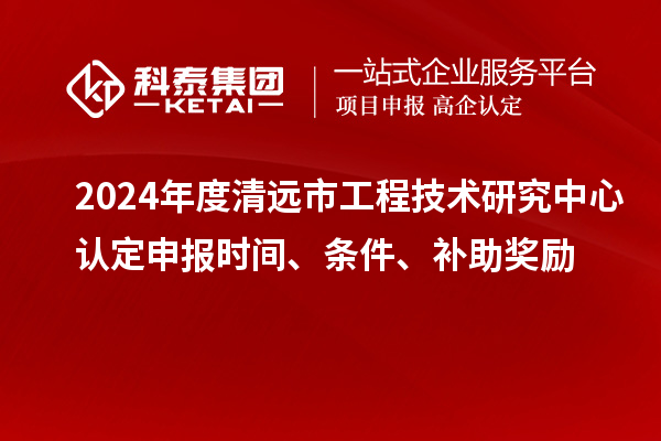 2024年度清遠(yuǎn)市工程技術(shù)研究中心認(rèn)定申報時間、條件、補(bǔ)助獎勵