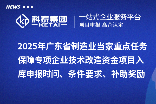 2025年廣東省制造業(yè)當(dāng)家重點(diǎn)任務(wù)保障專項企業(yè)技術(shù)改造資金項目入庫申報時間、條件要求、補(bǔ)助獎勵