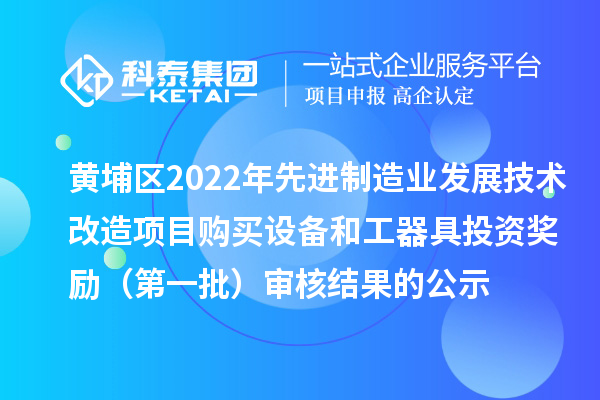 黃埔區(qū)2022年先進(jìn)制造業(yè)發(fā)展技術(shù)改造項目購買設(shè)備和工器具投資獎勵（第一批）審核結(jié)果的公示