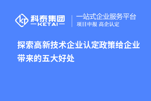 探索高新技術(shù)企業(yè)認(rèn)定政策給企業(yè)帶來的五大好處