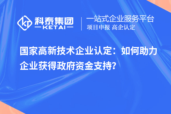 國(guó)家高新技術(shù)企業(yè)認(rèn)定：如何助力企業(yè)獲得政府資金支持？