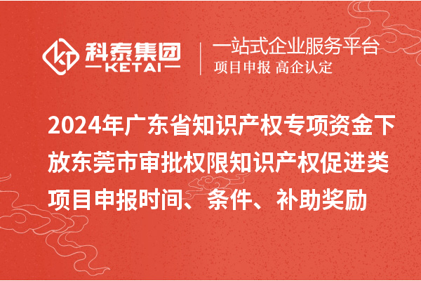 2024年廣東省知識(shí)產(chǎn)權(quán)專項(xiàng)資金下放東莞市審批權(quán)限知識(shí)產(chǎn)權(quán)促進(jìn)類項(xiàng)目申報(bào)時(shí)間、條件、補(bǔ)助獎(jiǎng)勵(lì)