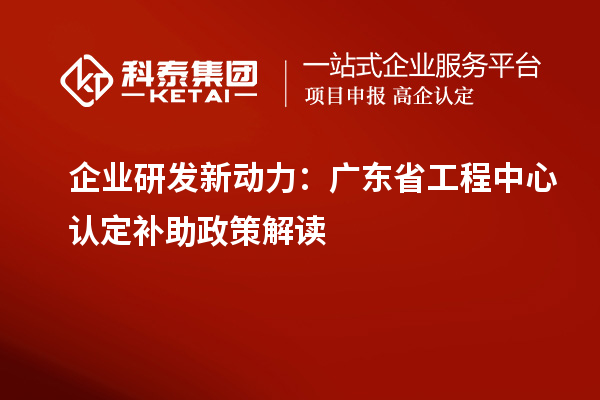 企業(yè)研發(fā)新動力：廣東省工程中心認(rèn)定補(bǔ)助政策解讀