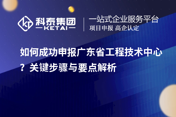 如何成功申報(bào)廣東省工程技術(shù)中心？關(guān)鍵步驟與要點(diǎn)解析