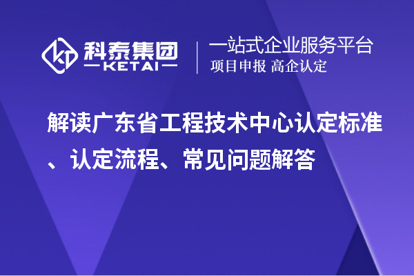 解讀廣東省工程技術(shù)中心認(rèn)定標(biāo)準(zhǔn)、認(rèn)定流程、常見問題解答