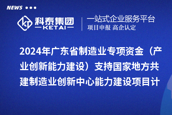 2024年廣東省制造業(yè)專項(xiàng)資金（產(chǎn)業(yè)創(chuàng)新能力建設(shè)）支持國家地方共建制造業(yè)創(chuàng)新中心能力建設(shè)項(xiàng)目計(jì)劃