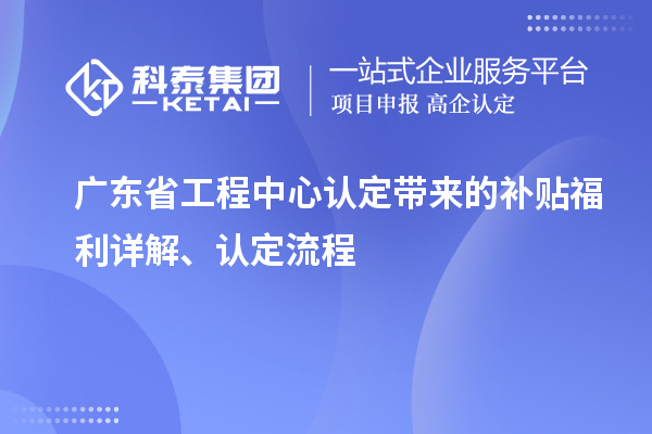 廣東省工程中心認(rèn)定帶來的補貼福利詳解、認(rèn)定流程