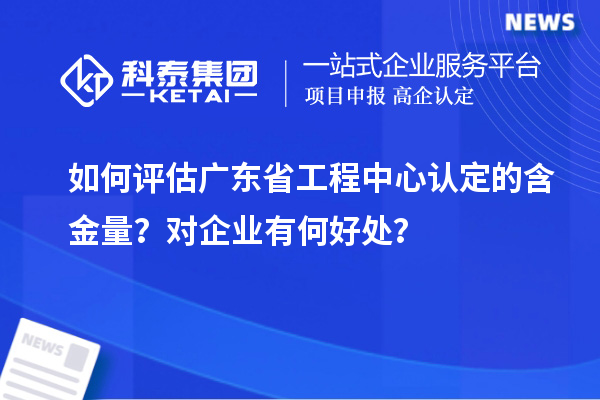 如何評(píng)估廣東省工程中心認(rèn)定的含金量？對(duì)企業(yè)有何好處？