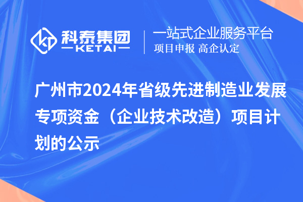 廣州市2024年省級先進制造業(yè)發(fā)展專項資金（企業(yè)技術改造）項目計劃的公示