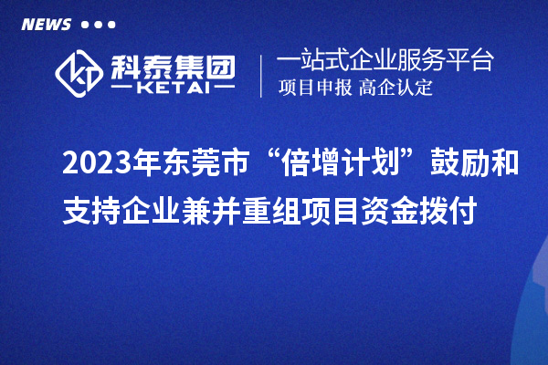 2023年?yáng)|莞市“倍增計(jì)劃”鼓勵(lì)和支持企業(yè)兼并重組項(xiàng)目資金撥付