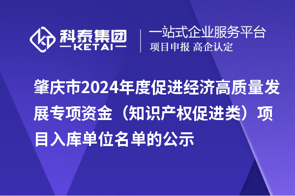 肇慶市2024年度促進經濟高質量發(fā)展專項資金（知識產權促進類）項目入庫單位名單的公示