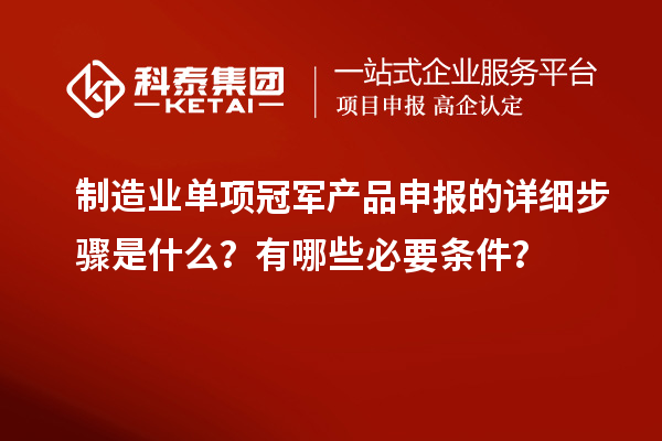 制造業(yè)單項冠軍產(chǎn)品申報的詳細步驟是什么？有哪些必要條件？