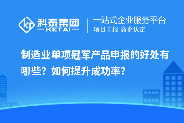 制造業(yè)單項冠軍產(chǎn)品申報的好處有哪些？如何提升成功率？