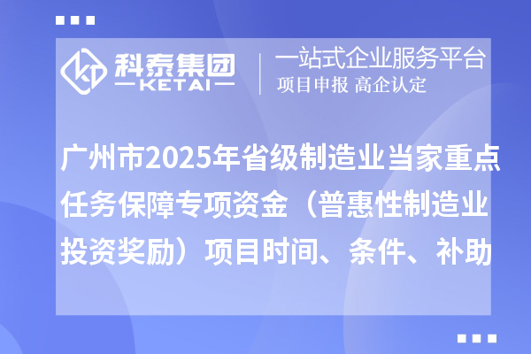 廣州市2025年省級(jí)制造業(yè)當(dāng)家重點(diǎn)任務(wù)保障專項(xiàng)資金（普惠性制造業(yè)投資獎(jiǎng)勵(lì)）項(xiàng)目時(shí)間、條件、補(bǔ)助獎(jiǎng)勵(lì)