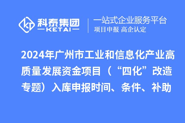 2024年廣州市工業(yè)和信息化產業(yè)高質量發(fā)展資金項目（“四化”改造專題）入庫申報時間、條件、補助獎勵