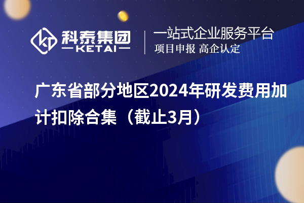 廣東省部分地區(qū)2024年研發(fā)費(fèi)用加計(jì)扣除合集（截止3月）