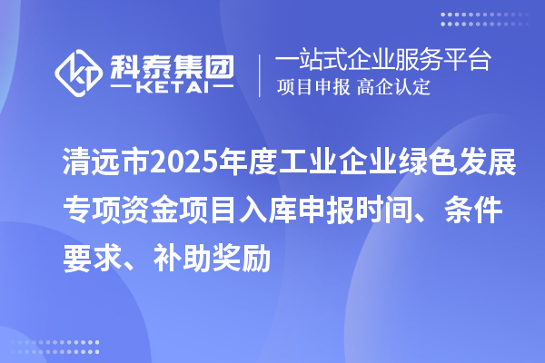 清遠市2025年度工業(yè)企業(yè)綠色發(fā)展專項資金項目入庫申報時間、條件要求、補助獎勵