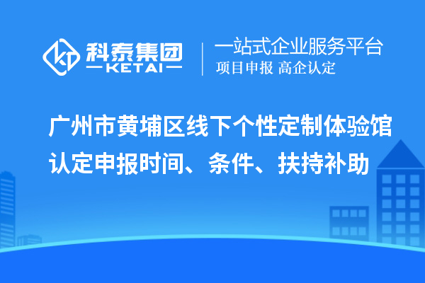 廣州市黃埔區(qū)線下個(gè)性定制體驗(yàn)館認(rèn)定申報(bào)時(shí)間、條件、扶持補(bǔ)助