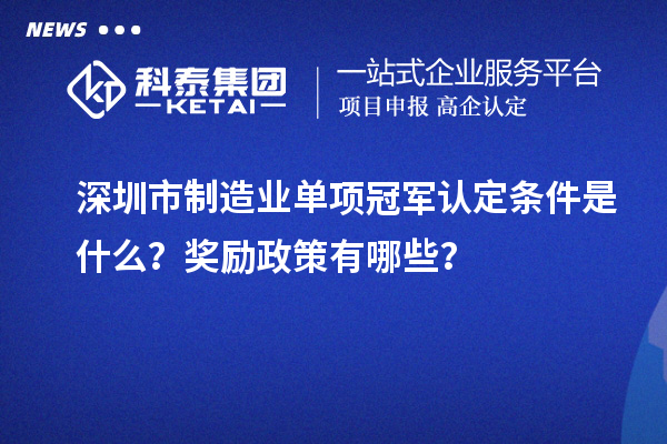 深圳市制造業(yè)單項冠軍認定條件是什么？獎勵政策有哪些？