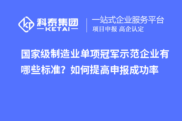 國家級制造業(yè)單項冠軍示范企業(yè)有哪些標準？如何提高申報成功率