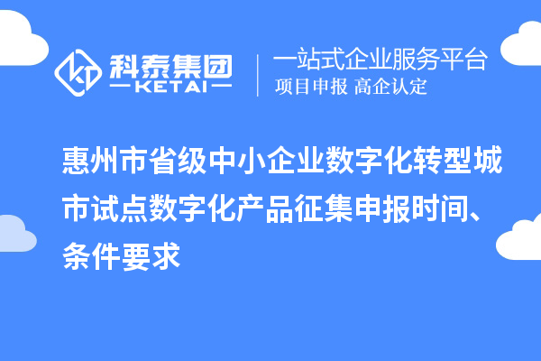 惠州市省級中小企業(yè)數(shù)字化轉(zhuǎn)型城市試點數(shù)字化產(chǎn)品征集申報時間、條件要求