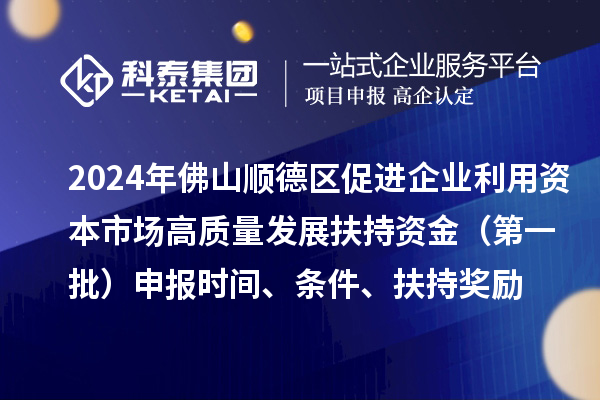 2024年佛山順德區(qū)促進(jìn)企業(yè)利用資本市場高質(zhì)量發(fā)展扶持資金（第一批）申報時間、條件、扶持獎勵