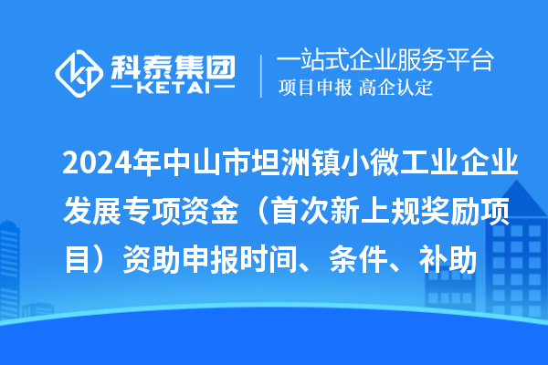 2024年中山市坦洲鎮(zhèn)小微工業(yè)企業(yè)發(fā)展專(zhuān)項(xiàng)資金（首次新上規(guī)獎(jiǎng)勵(lì)項(xiàng)目）資助申報(bào)時(shí)間、條件、補(bǔ)助