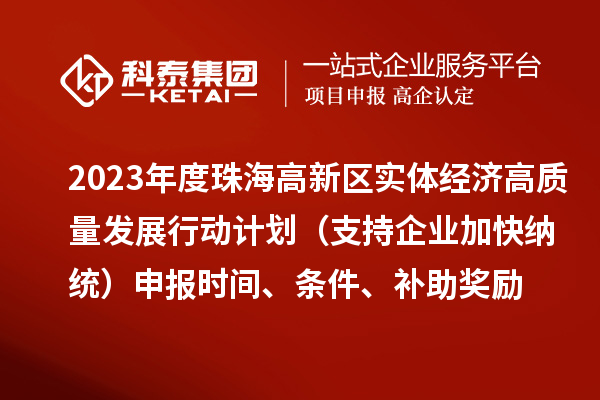 2023年度珠海高新區(qū)實(shí)體經(jīng)濟(jì)高質(zhì)量發(fā)展行動(dòng)計(jì)劃（支持企業(yè)加快納統(tǒng)）申報(bào)時(shí)間、條件、補(bǔ)助獎(jiǎng)勵(lì)