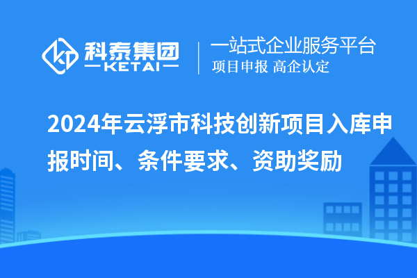 2024年云浮市科技創(chuàng)新項目入庫申報時間、條件要求、資助獎勵