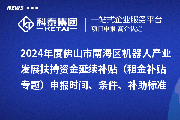 2024年度佛山市南海區(qū)機(jī)器人產(chǎn)業(yè)發(fā)展扶持資金延續(xù)補(bǔ)貼（租金補(bǔ)貼專題）申報(bào)時(shí)間、條件、補(bǔ)助標(biāo)準(zhǔn)