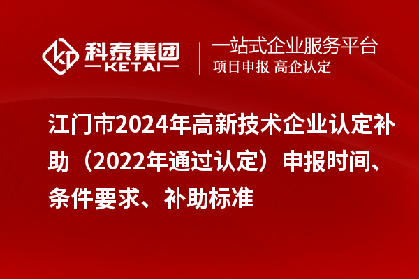 江門市2024年高新技術(shù)企業(yè)認(rèn)定補(bǔ)助（2022年通過認(rèn)定）申報(bào)時(shí)間、條件要求、補(bǔ)助標(biāo)準(zhǔn)