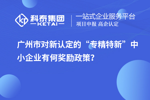 廣州市對新認(rèn)定的“專精特新”中小企業(yè)有何獎(jiǎng)勵(lì)政策？