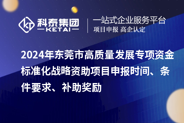 2024年東莞市高質(zhì)量發(fā)展專項資金標準化戰(zhàn)略資助項目申報時間、條件要求、補助獎勵