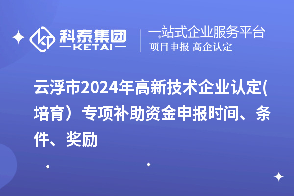 云浮市2024年高新技術(shù)企業(yè)認定(培育）專項補助資金申報時間、條件、獎勵