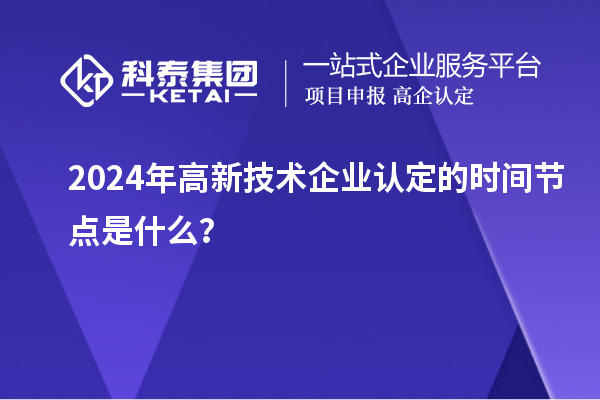 2024年高新技術(shù)企業(yè)認(rèn)定的時(shí)間節(jié)點(diǎn)是什么？